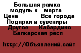 Большая рамка - модуль к 8 марта! › Цена ­ 1 700 - Все города Подарки и сувениры » Другое   . Кабардино-Балкарская респ.